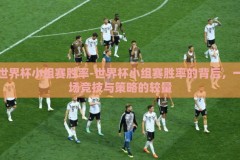 世界杯小组赛胜率-世界杯小组赛胜率的背后，一场竞技与策略的较量