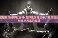 篮球竞猜推荐世界杯-篮球世界杯之争，竞猜智慧与赛场艺术的交融