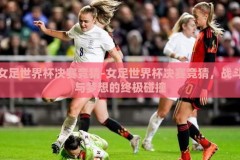 女足世界杯决赛竞猜-女足世界杯决赛竞猜，战斗与梦想的终极碰撞