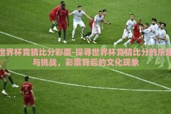 世界杯竞猜比分彩票-探寻世界杯竞猜比分的乐趣与挑战，彩票背后的文化现象