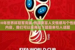 10年世界杯冠军竞猜-创建更富人文情感与个性的内容，我们可以采用以下题目来引入话题