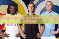 新浪世界杯盘口赔率-关注新浪世界杯，盘口赔率的深度洞察