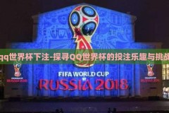 qq世界杯下注-探寻QQ世界杯的投注乐趣与挑战