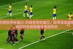 巴西世界杯盘口-巴西世界杯盘口，探寻足球激情背后的市场策略与预测艺术