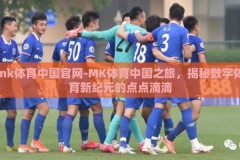 mk体育中国官网-MK体育中国之旅，揭秘数字体育新纪元的点点滴滴