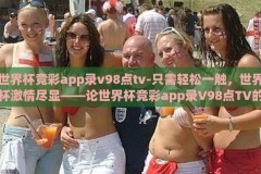 世界杯竞彩app录v98点tv-只需轻松一触，世界杯激情尽显——论世界杯竞彩app录V98点TV的全方位体验