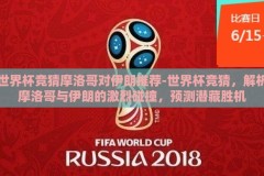 世界杯竞猜摩洛哥对伊朗推荐-世界杯竞猜，解析摩洛哥与伊朗的激烈碰撞，预测潜藏胜机