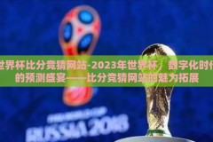 世界杯比分竞猜网站-2023年世界杯，数字化时代的预测盛宴——比分竞猜网站的魅力拓展