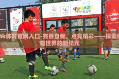 mk体育官网入口-完善自我，点亮精彩——探索体育世界的新纪元