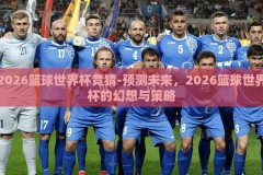 2026篮球世界杯竞猜-预测未来，2026篮球世界杯的幻想与策略