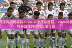 足球竞猜世界杯2026-未来足球盛宴，2026年世界杯足球竞猜的无限可能