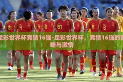 足彩世界杯竞猜16强-足彩世界杯，竞猜16强的策略与激情