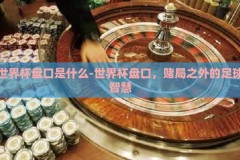 世界杯盘口是什么-世界杯盘口，赌局之外的足球智慧