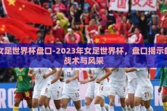 女足世界杯盘口-2023年女足世界杯，盘口揭示的战术与风采