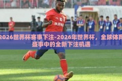 2026世界杯赛事下注-2026年世界杯，全球体育盛事中的全新下注机遇