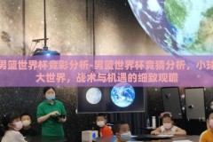 男篮世界杯竞彩分析-男篮世界杯竞猜分析，小球大世界，战术与机遇的细致观瞻