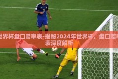 世界杯盘口赔率表-揭秘2024年世界杯，盘口赔率表深度解析