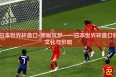 日本世界杯盘口-荣耀筑梦——日本世界杯盘口的文化与影响