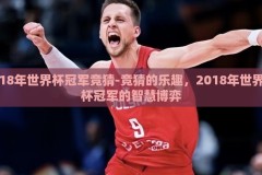 18年世界杯冠军竞猜-竞猜的乐趣，2018年世界杯冠军的智慧博弈