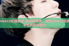mk822在线娱乐-娱乐新视界，揭秘mk822在线平台的多样魅力