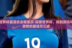 世界杯最适合去哪里玩-探索世界杯，找到游玩与激情的最佳交汇点