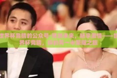 世界杯竞猜的公众号-预测未来，畅享激情——世界杯竞猜，你的另一半荣耀之旅