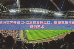 欧洲世界杯盘口-欧洲世界杯盘口，揭秘竞技与策略的艺术