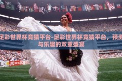 足彩世界杯竞猜平台-足彩世界杯竞猜平台，预测与乐趣的双重盛宴