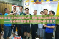 体彩世界杯足球竞猜APP-感受技术与激情的碰撞——探秘体彩世界杯足球竞猜APP的魅力