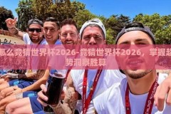 怎么竞猜世界杯2026-竞猜世界杯2026，掌握趋势洞察胜算
