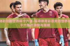 体彩竞猜世界杯十六强-探寻体育彩票竞猜世界杯十六强的激情与策略