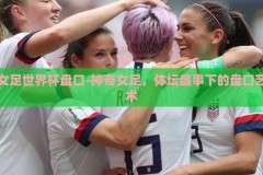 女足世界杯盘口-神奇女足，体坛盛事下的盘口艺术