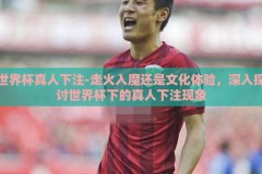 世界杯真人下注-走火入魔还是文化体验，深入探讨世界杯下的真人下注现象