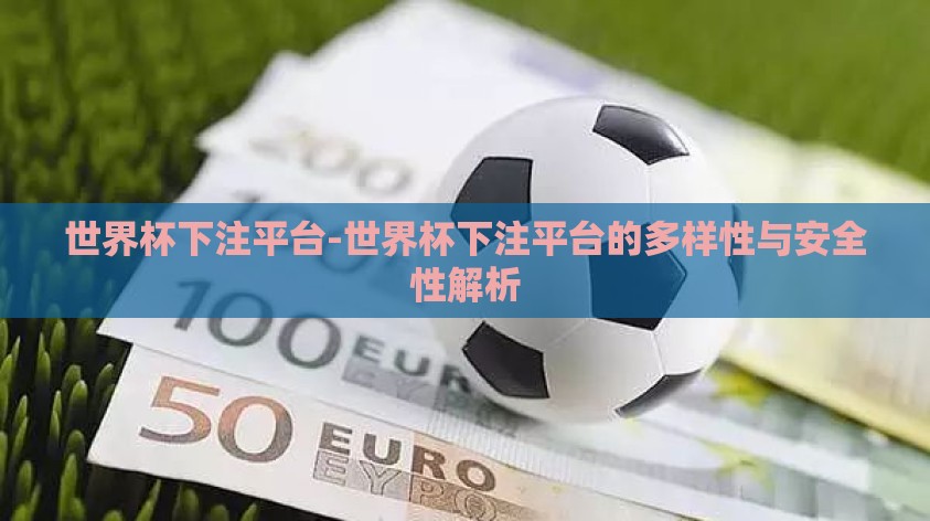 世界杯下注平台-世界杯下注平台的多样性与安全性解析 世界杯下注平台-世界杯下注平台的多样性与安全性解析