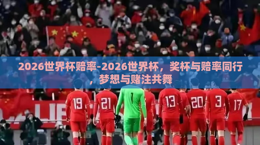 2026世界杯赔率-2026世界杯,奖杯与赔率同行,梦想与赌注共舞 2026世界杯赔率-2026世界杯,奖杯与赔率同行,梦想与赌注共舞