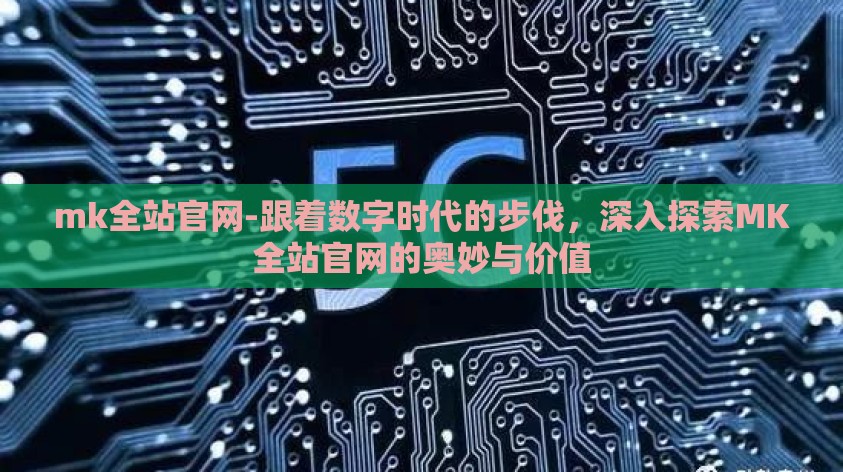 mk全站官网-跟着数字时代的步伐,深入探索MK全站官网的奥妙与价值 mk全站官网-跟着数字时代的步伐,深入探索MK全站官网的奥妙与价值