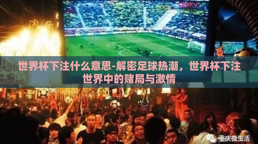世界杯下注什么意思-解密足球热潮,世界杯下注世界中的赌局与激情 世界杯下注什么意思-解密足球热潮,世界杯下注世界中的赌局与激情