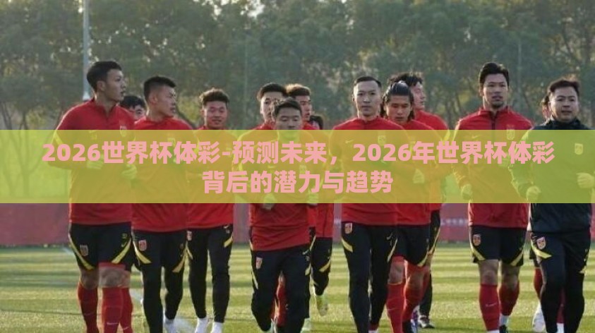 2026世界杯体彩-预测未来,2026年世界杯体彩背后的潜力与趋势 2026世界杯体彩-预测未来,2026年世界杯体彩背后的潜力与趋势