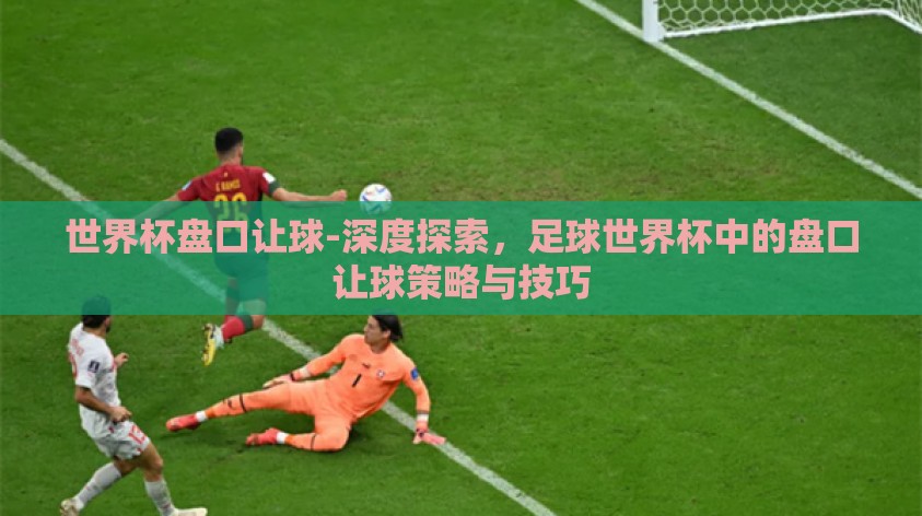 世界杯盘口让球-深度探索，足球世界杯中的盘口让球策略与技巧