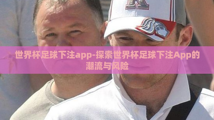 世界杯足球下注app-探索世界杯足球下注App的潮流与风险 世界杯足球下注app-探索世界杯足球下注App的潮流与风险