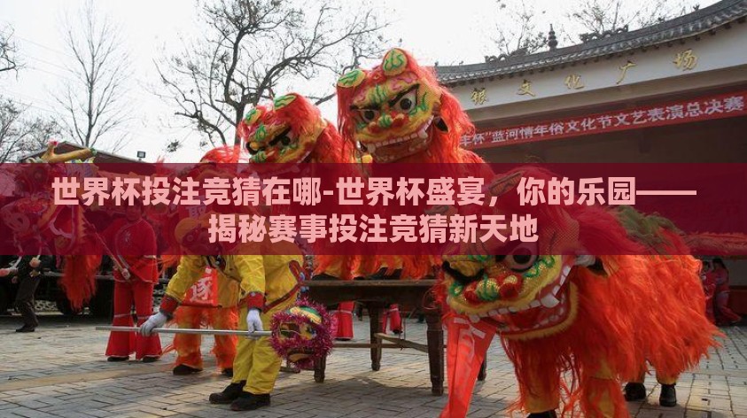 世界杯投注竞猜在哪-世界杯盛宴，你的乐园——揭秘赛事投注竞猜新天地