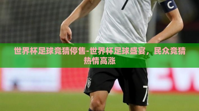 世界杯足球竞猜停售-世界杯足球盛宴,民众竞猜热情高涨 世界杯足球竞猜停售-世界杯足球盛宴,民众竞猜热情高涨