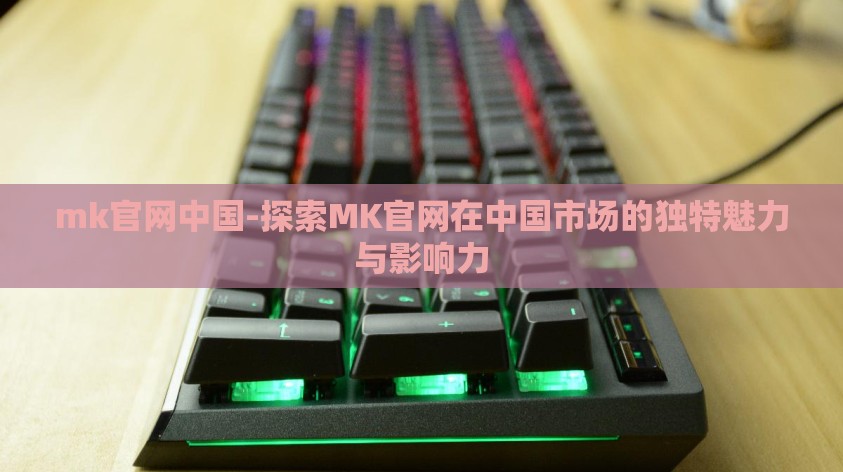 mk官网中国-探索MK官网在中国市场的独特魅力与影响力 mk官网中国-探索MK官网在中国市场的独特魅力与影响力