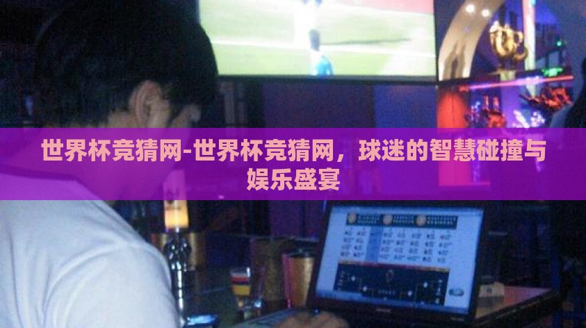 世界杯竞猜网-世界杯竞猜网，球迷的智慧碰撞与娱乐盛宴