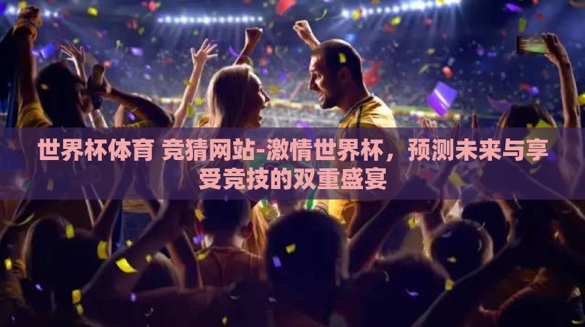 世界杯体育 竞猜网站-激情世界杯，预测未来与享受竞技的双重盛宴