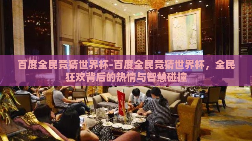 百度全民竞猜世界杯-百度全民竞猜世界杯,全民狂欢背后的热情与智慧碰撞 百度全民竞猜世界杯-百度全民竞猜世界杯,全民狂欢背后的热情与智慧碰撞