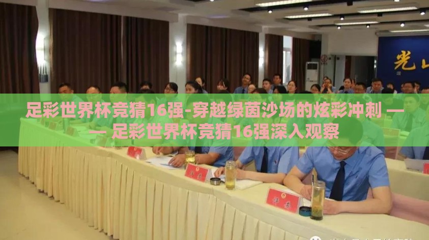 足彩世界杯竞猜16强-穿越绿茵沙场的炫彩冲刺 —— 足彩世界杯竞猜16强深入观察 足彩世界杯竞猜16强-穿越绿茵沙场的炫彩冲刺 —— 足彩世界杯竞猜16强深入观察
