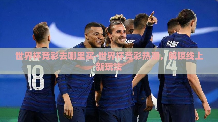 世界杯竞彩去哪里买-世界杯竞彩热潮,解锁线上新玩法 世界杯竞彩去哪里买-世界杯竞彩热潮,解锁线上新玩法