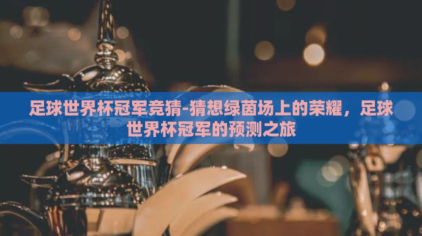 足球世界杯冠军竞猜-猜想绿茵场上的荣耀,足球世界杯冠军的预测之旅 足球世界杯冠军竞猜-猜想绿茵场上的荣耀,足球世界杯冠军的预测之旅