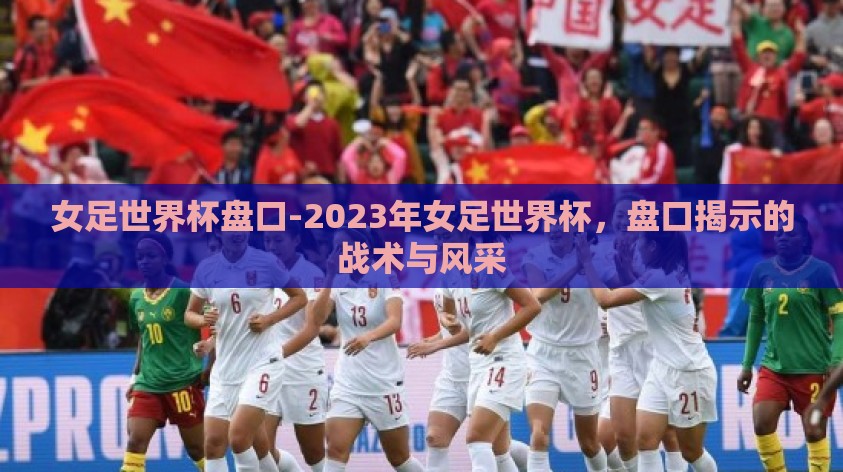 女足世界杯盘口-2023年女足世界杯，盘口揭示的战术与风采